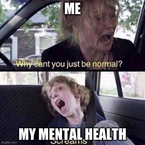 am i reposting my own meme if i did a meme like this once- | ME; MY MENTAL HEALTH | image tagged in why can't you just be normal | made w/ Imgflip meme maker