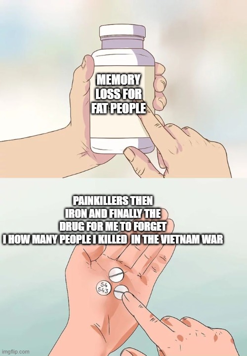 Hard To Swallow Pills Meme | MEMORY LOSS FOR FAT PEOPLE; PAINKILLERS THEN IRON AND FINALLY THE DRUG FOR ME TO FORGET I HOW MANY PEOPLE I KILLED  IN THE VIETNAM WAR | image tagged in memes,hard to swallow pills | made w/ Imgflip meme maker