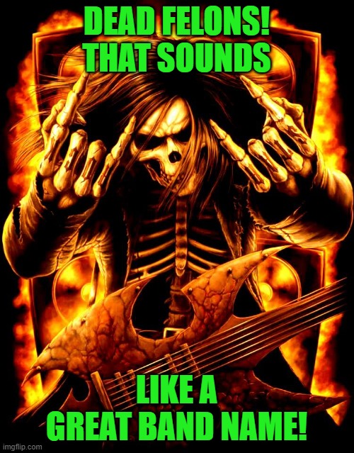 Metal Head 01 | DEAD FELONS! THAT SOUNDS LIKE A GREAT BAND NAME! | image tagged in metal head 01 | made w/ Imgflip meme maker