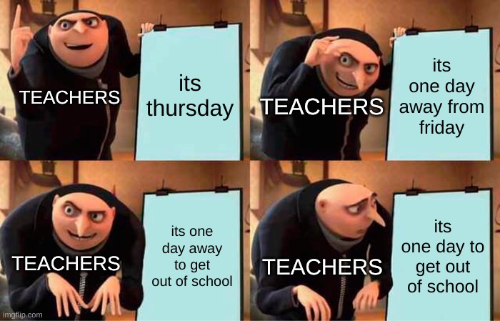 Its thursday | its thursday; its one day away from friday; TEACHERS; TEACHERS; its one day away to get out of school; its one day to get out of school; TEACHERS; TEACHERS | image tagged in memes,gru's plan | made w/ Imgflip meme maker