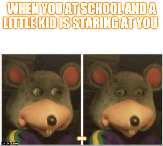 chuck e cheese rat stare |  WHEN YOU AT SCHOOL AND A LITTLE KID IS STARING AT YOU; ... | image tagged in chuck e cheese rat stare | made w/ Imgflip meme maker