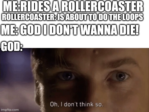 oh i dont think so | ME:RIDES A ROLLERCOASTER; ROLLERCOASTER: IS ABOUT TO DO THE LOOPS; ME: GOD I DON'T WANNA DIE! GOD: | image tagged in oh i dont think so | made w/ Imgflip meme maker