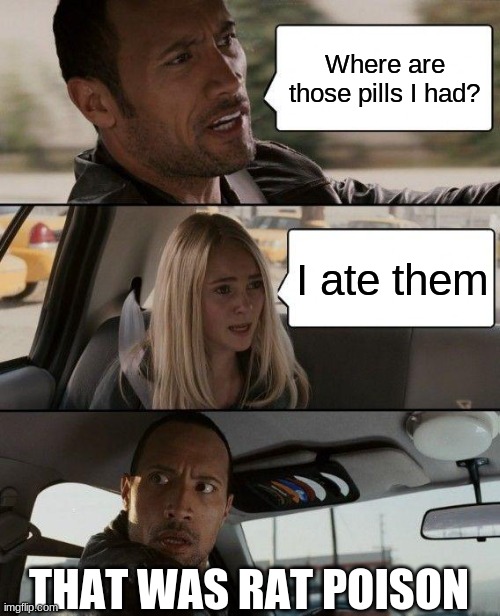 BIG OOF | Where are those pills I had? I ate them; THAT WAS RAT POISON | image tagged in memes,the rock driving | made w/ Imgflip meme maker