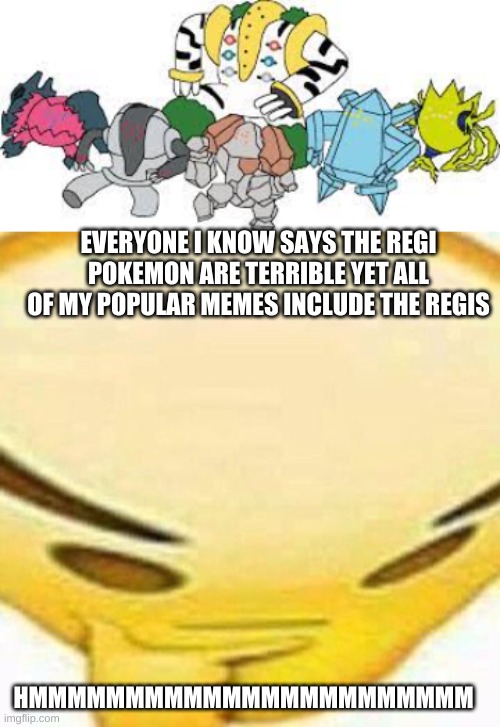 The Regis are good and that's a fact | EVERYONE I KNOW SAYS THE REGI POKEMON ARE TERRIBLE YET ALL OF MY POPULAR MEMES INCLUDE THE REGIS; HMMMMMMMMMMMMMMMMMMMMMMM | image tagged in hmmmmmmm | made w/ Imgflip meme maker