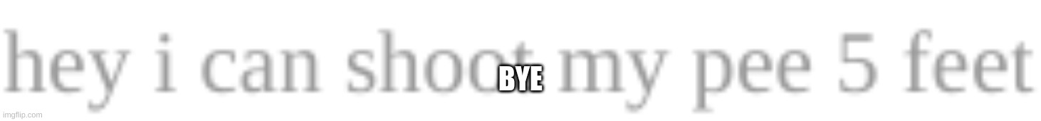 hey i can shoot my pee 5 feet | BYE | made w/ Imgflip meme maker