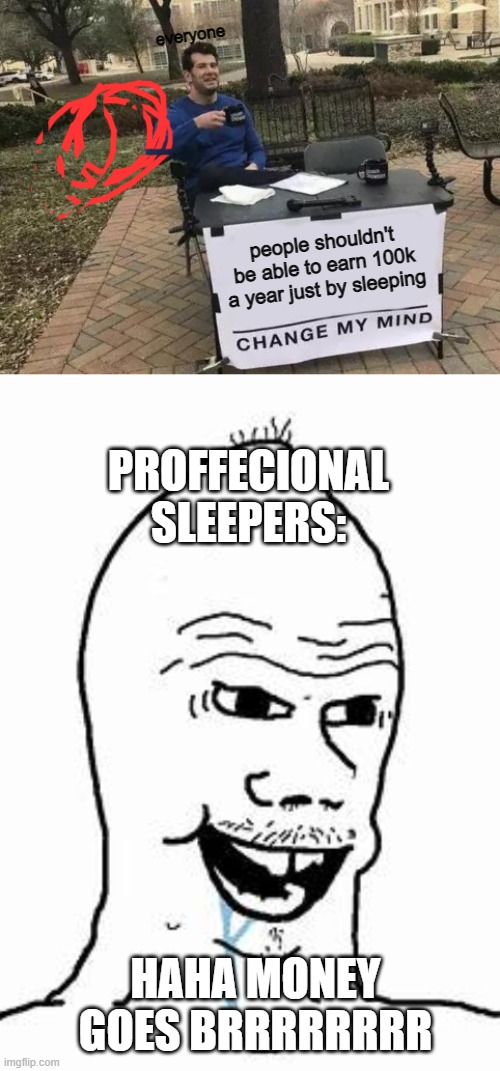 haha brrr | everyone; people shouldn't be able to earn 100k a year just by sleeping; PROFFECIONAL SLEEPERS:; HAHA MONEY GOES BRRRRRRRR | image tagged in memes,change my mind | made w/ Imgflip meme maker