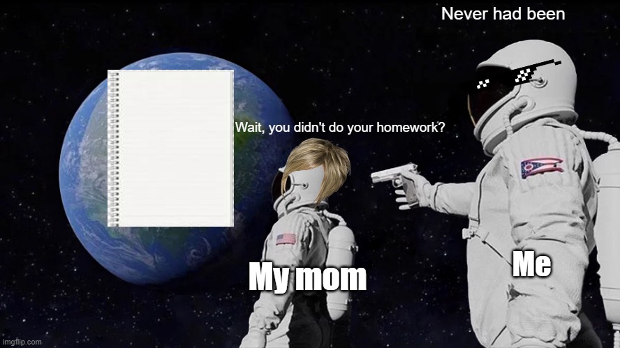 Homework | Never had been; Wait, you didn't do your homework? My mom; Me | image tagged in memes,always has been | made w/ Imgflip meme maker
