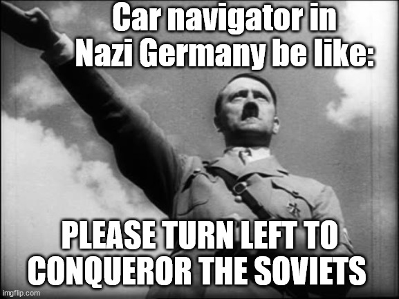 The Nazi car Navigator | Car navigator in Nazi Germany be like:; PLEASE TURN LEFT TO CONQUEROR THE SOVIETS | image tagged in memes,hitler,nazi | made w/ Imgflip meme maker