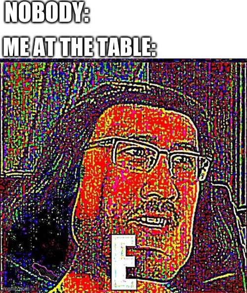 meme for trading | NOBODY:; ME AT THE TABLE: | image tagged in markiplier e | made w/ Imgflip meme maker