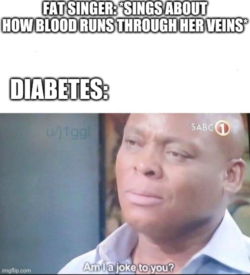 am I a joke to you | FAT SINGER: *SINGS ABOUT HOW BLOOD RUNS THROUGH HER VEINS*; DIABETES: | image tagged in am i a joke to you | made w/ Imgflip meme maker