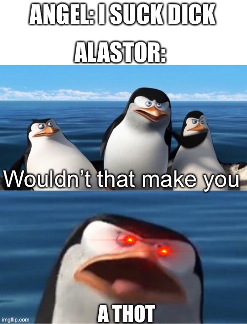 Wouldn’t that make you | ALASTOR:; ANGEL: I SUCK DICK; A THOT | image tagged in wouldn t that make you | made w/ Imgflip meme maker