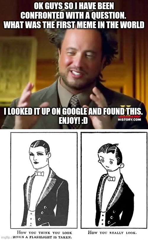 This meme was made in 1921 the first meme ever created! | OK GUYS SO I HAVE BEEN CONFRONTED WITH A QUESTION. 
WHAT WAS THE FIRST MEME IN THE WORLD; I LOOKED IT UP ON GOOGLE AND FOUND THIS. 
ENJOY! :D | image tagged in memes,ancient aliens | made w/ Imgflip meme maker