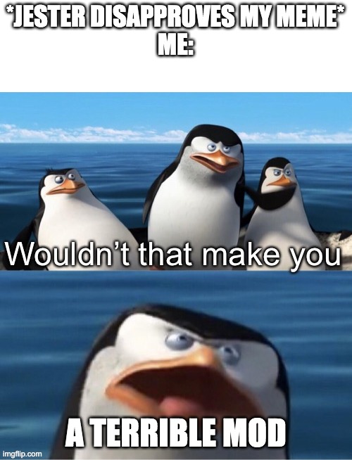 Wouldn’t that make you | *JESTER DISAPPROVES MY MEME*
ME:; A TERRIBLE MOD | image tagged in wouldn t that make you | made w/ Imgflip meme maker