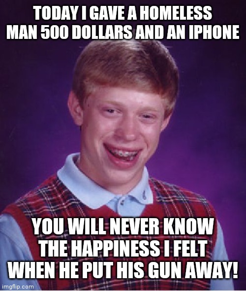 Bad Luck Brian | TODAY I GAVE A HOMELESS MAN 500 DOLLARS AND AN IPHONE; YOU WILL NEVER KNOW THE HAPPINESS I FELT WHEN HE PUT HIS GUN AWAY! | image tagged in memes,bad luck brian | made w/ Imgflip meme maker
