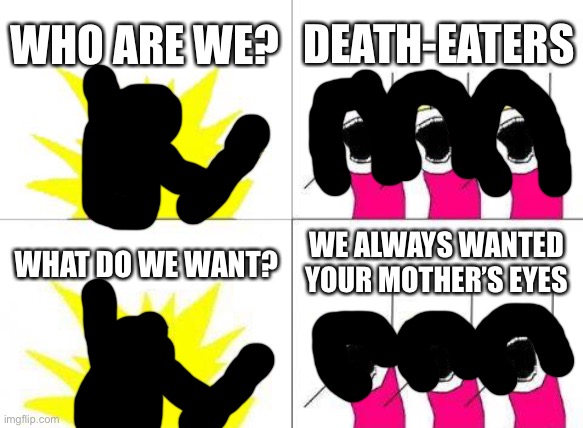 S N A P E RULES! | WHO ARE WE? DEATH-EATERS; WHAT DO WE WANT? WE ALWAYS WANTED YOUR MOTHER’S EYES | image tagged in memes,what do we want | made w/ Imgflip meme maker