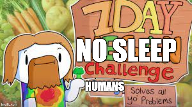 heheh | NO SLEEP; HUMANS | image tagged in 7 day wot | made w/ Imgflip meme maker