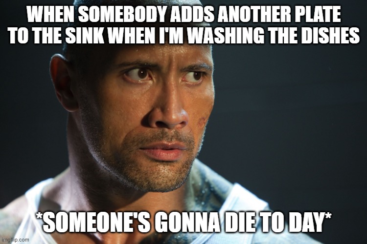 Angry Dwayne Johnson | WHEN SOMEBODY ADDS ANOTHER PLATE TO THE SINK WHEN I'M WASHING THE DISHES; *SOMEONE'S GONNA DIE TO DAY* | image tagged in angry dwayne johnson | made w/ Imgflip meme maker