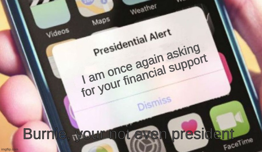 sorry I have not posted in a while | I am once again asking for your financial support; Burnie, your not even president | image tagged in memes,presidential alert | made w/ Imgflip meme maker