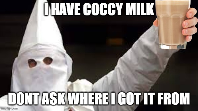 ku klux milk | I HAVE COCCY MILK; DONT ASK WHERE I GOT IT FROM | image tagged in the racism doesn't exist racist | made w/ Imgflip meme maker