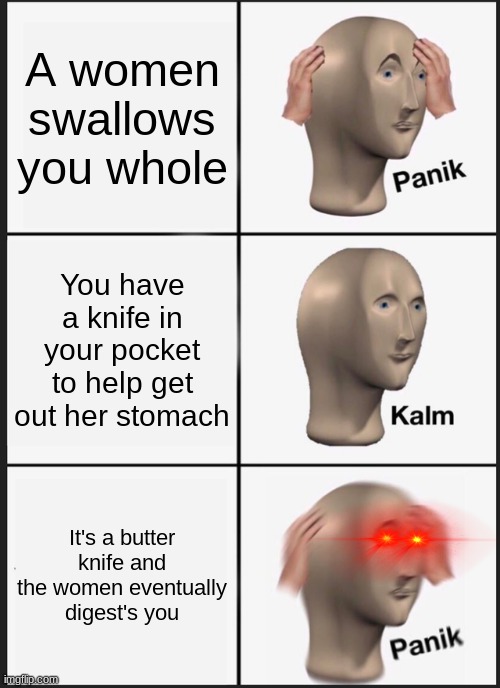 Panik Kalm Panik | A women swallows you whole; You have a knife in your pocket to help get out her stomach; It's a butter knife and the women eventually digest's you | image tagged in memes,panik kalm panik | made w/ Imgflip meme maker