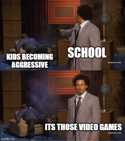 Self-Deniers | SCHOOL; KIDS BECOMING AGGRESSIVE; ITS THOSE VIDEO GAMES | image tagged in memes,who killed hannibal,video games | made w/ Imgflip meme maker