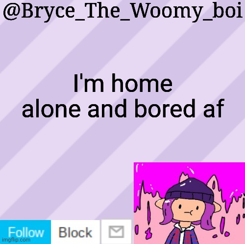 Bryce_The_Woomy_boi's new New NEW announcement template | I'm home alone and bored af | image tagged in bryce_the_woomy_boi's new new new announcement template | made w/ Imgflip meme maker