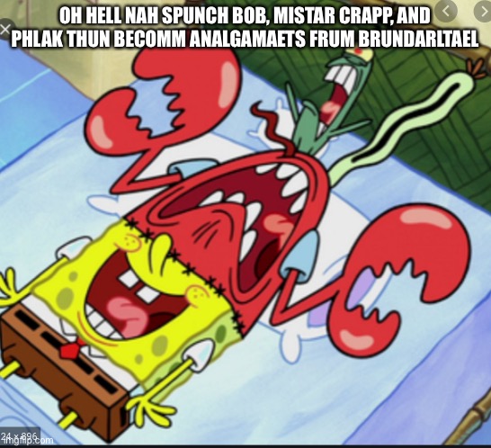Spunch Bop 1 | OH HELL NAH SPUNCH BOB, MISTAR CRAPP, AND PHLAK THUN BECOMM ANALGAMAETS FRUM BRUNDARLTAEL | made w/ Imgflip meme maker