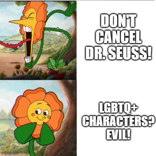 Cuphead Flower | DON'T CANCEL DR. SEUSS! LGBTQ+ CHARACTERS? EVIL! | image tagged in cuphead flower | made w/ Imgflip meme maker