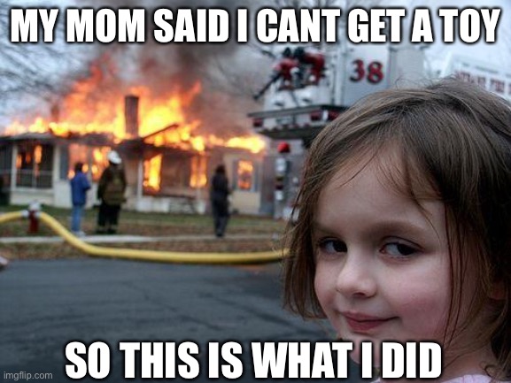 Disaster Girl Meme | MY MOM SAID I CANT GET A TOY; SO THIS IS WHAT I DID | image tagged in memes,disaster girl | made w/ Imgflip meme maker