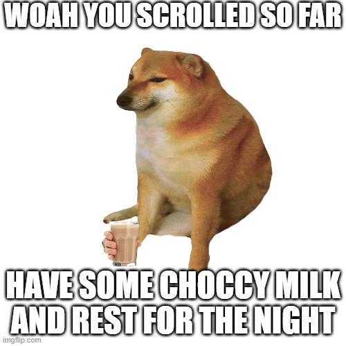 Have some rest | WOAH YOU SCROLLED SO FAR; HAVE SOME CHOCCY MILK AND REST FOR THE NIGHT | image tagged in have some choccy milk | made w/ Imgflip meme maker