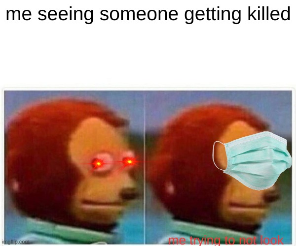 Monkey Puppet | me seeing someone getting killed; me trying to not look | image tagged in memes,monkey puppet | made w/ Imgflip meme maker