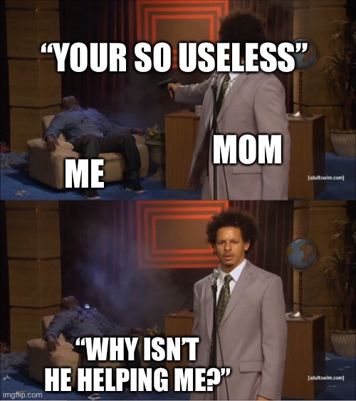 Ouch | “YOUR SO USELESS”; MOM; ME; “WHY ISN’T HE HELPING ME?” | image tagged in memes,who killed hannibal | made w/ Imgflip meme maker