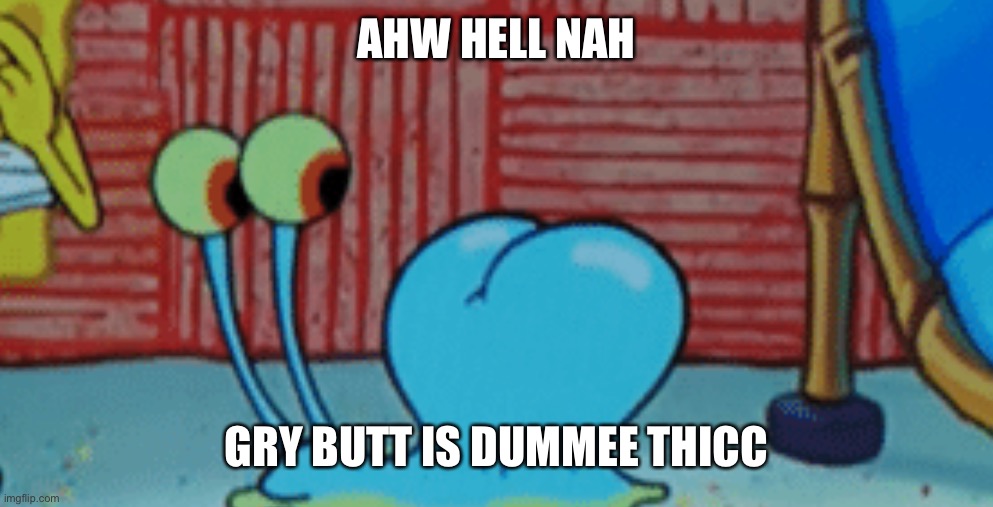 Spunch Bop 2 | AHW HELL NAH; GRY BUTT IS DUMMEE THICC | image tagged in spunch bop 2 | made w/ Imgflip meme maker