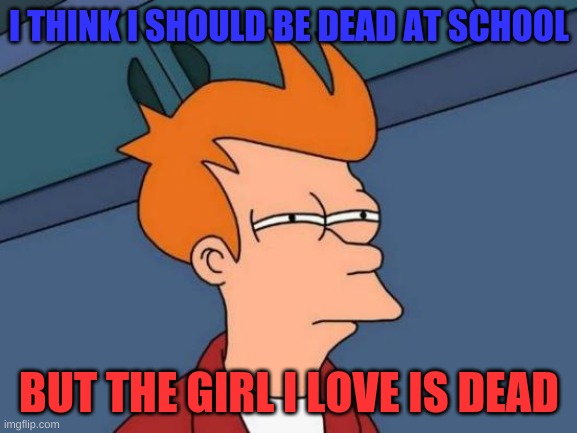 Dead | I THINK I SHOULD BE DEAD AT SCHOOL; BUT THE GIRL I LOVE IS DEAD | image tagged in memes,futurama fry | made w/ Imgflip meme maker