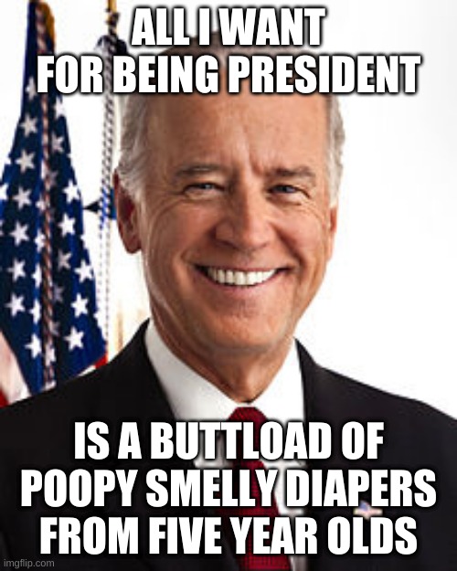 Joe Biden Meme | ALL I WANT FOR BEING PRESIDENT; IS A BUTTLOAD OF POOPY SMELLY DIAPERS FROM FIVE YEAR OLDS | image tagged in memes,joe biden | made w/ Imgflip meme maker