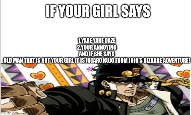 Jotaro Kujo | 1.YARE YARE DAZE
2.YOUR ANNOYING
AND IF SHE SAYS
OLD MAN THAT IS NOT YOUR GIRL IT IS JOTARO KUJO FROM JOJO'S BIZARRE ADVENTURE! IF YOUR GIRL SAYS | image tagged in memes | made w/ Imgflip meme maker