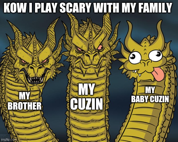 Three-headed Dragon | KOW I PLAY SCARY WITH MY FAMILY; MY CUZIN; MY BABY CUZIN; MY BROTHER | image tagged in three-headed dragon | made w/ Imgflip meme maker