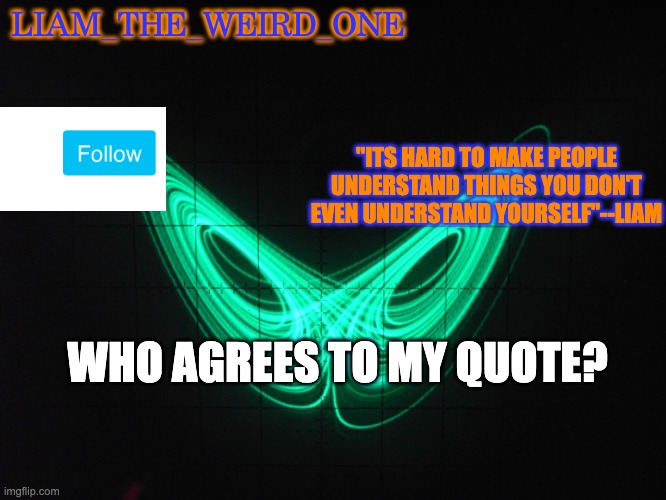 i am deppressed :( | LIAM_THE_WEIRD_ONE; "ITS HARD TO MAKE PEOPLE UNDERSTAND THINGS YOU DON'T EVEN UNDERSTAND YOURSELF"--LIAM; WHO AGREES TO MY QUOTE? | image tagged in liam_the_weird_one announcement template | made w/ Imgflip meme maker