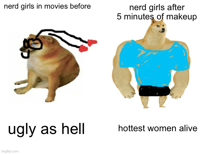 Buff Doge vs. Cheems Meme | nerd girls in movies before; nerd girls after 5 minutes of makeup; ugly as hell; hottest women alive | image tagged in memes,buff doge vs cheems | made w/ Imgflip meme maker