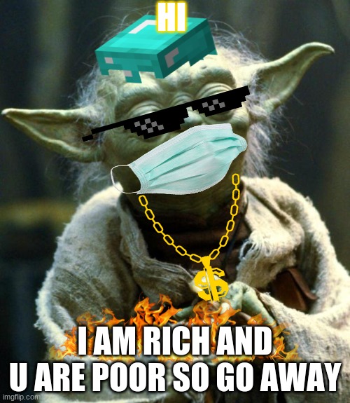 Star Wars Yoda | HI; I AM RICH AND U ARE POOR SO GO AWAY | image tagged in memes,star wars yoda | made w/ Imgflip meme maker