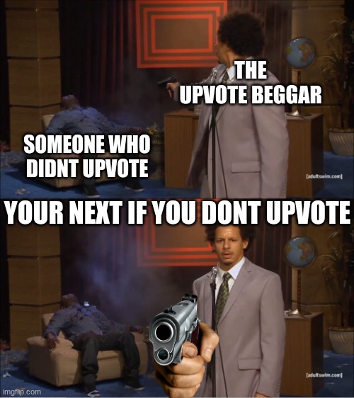 upvote beggars be like | THE UPVOTE BEGGAR; SOMEONE WHO DIDNT UPVOTE; YOUR NEXT IF YOU DONT UPVOTE | image tagged in memes,who killed hannibal | made w/ Imgflip meme maker