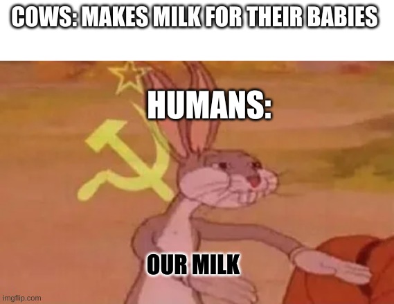 not my idea | COWS: MAKES MILK FOR THEIR BABIES; HUMANS:; OUR MILK | image tagged in bugs bunny communist | made w/ Imgflip meme maker