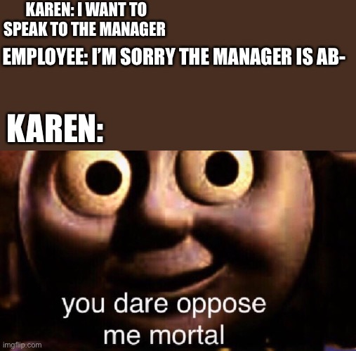 Managers can’t be absent.....can they? | KAREN: I WANT TO SPEAK TO THE MANAGER; EMPLOYEE: I’M SORRY THE MANAGER IS AB-; KAREN: | image tagged in you dare oppose me mortal | made w/ Imgflip meme maker