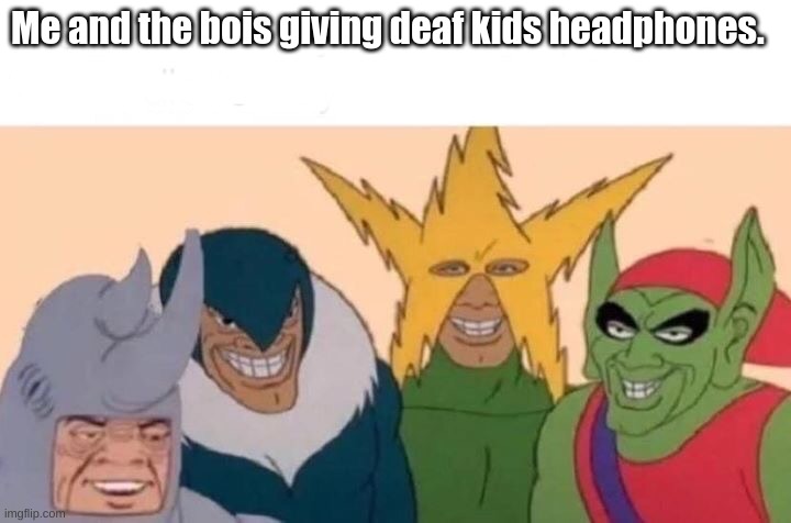 Me And The Boys Meme | Me and the bois giving deaf kids headphones. | image tagged in memes,me and the boys | made w/ Imgflip meme maker