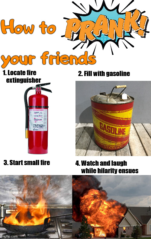 Do not do this ... seriously, it is just a joke. |  How to; your friends; 1. Locate fire 
   extinguisher; 2. Fill with gasoline; 3. Start small fire; 4. Watch and laugh 
     while hilarity ensues | image tagged in fire extinguisher,prank,memes | made w/ Imgflip meme maker
