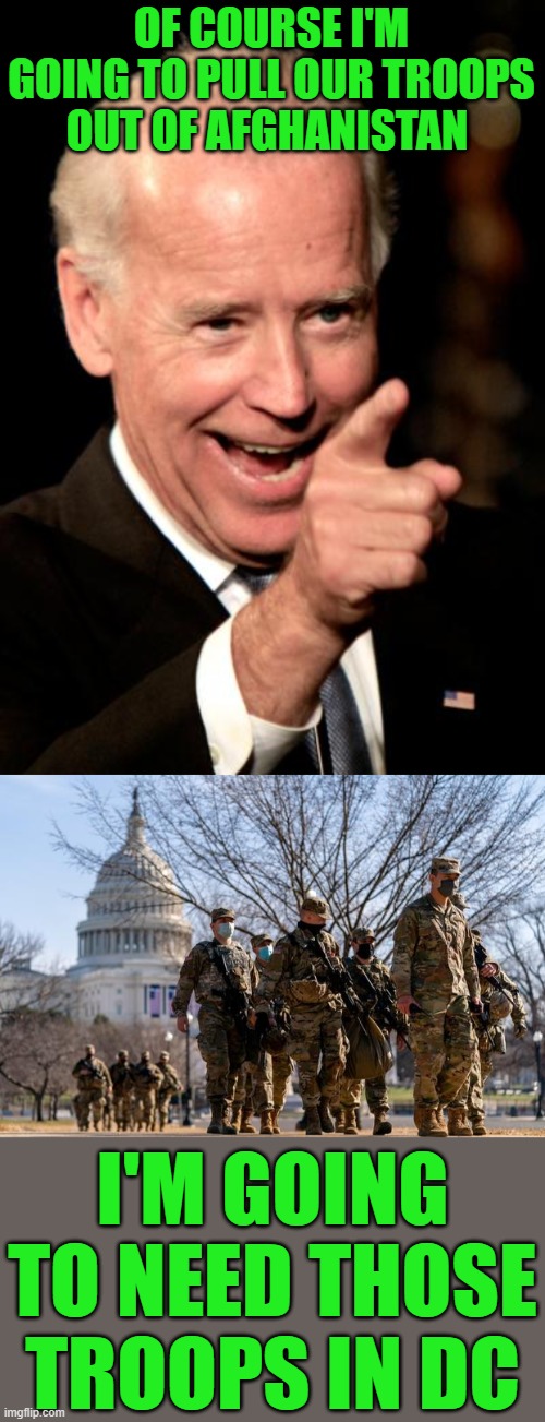 Moving the men around on the chessboard. | OF COURSE I'M GOING TO PULL OUR TROOPS OUT OF AFGHANISTAN; I'M GOING TO NEED THOSE TROOPS IN DC | image tagged in memes,smilin biden,troops in the capitol 2021 | made w/ Imgflip meme maker