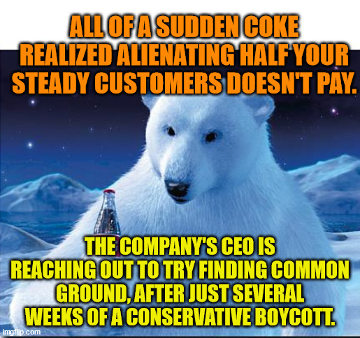 Coke bear | ALL OF A SUDDEN COKE REALIZED ALIENATING HALF YOUR STEADY CUSTOMERS DOESN'T PAY. THE COMPANY'S CEO IS REACHING OUT TO TRY FINDING COMMON GROUND, AFTER JUST SEVERAL WEEKS OF A CONSERVATIVE BOYCOTT. | image tagged in coke bear | made w/ Imgflip meme maker