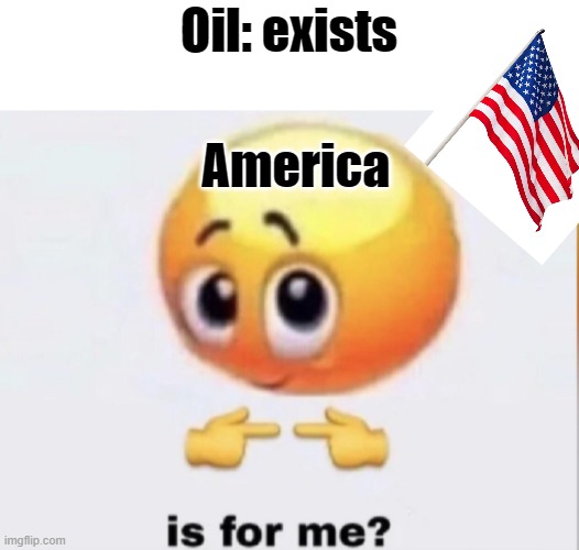 ... | Oil: exists; America | image tagged in is for me,ok | made w/ Imgflip meme maker