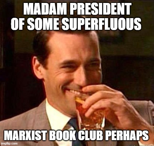 Mad Men | MADAM PRESIDENT OF SOME SUPERFLUOUS MARXIST BOOK CLUB PERHAPS | image tagged in mad men | made w/ Imgflip meme maker