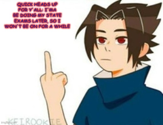Sasuke Middle Finger | QUICK HEADS UP FOR Y'ALL: I'MA BE DOING MY STATE EXAMS LATER, SO I WON'T BE ON FOR A WHILE | image tagged in sasuke middle finger | made w/ Imgflip meme maker